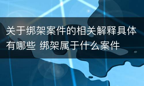 关于绑架案件的相关解释具体有哪些 绑架属于什么案件