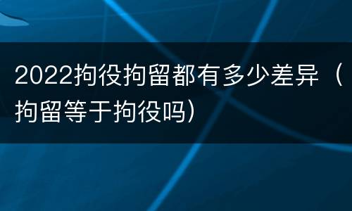2022拘役拘留都有多少差异（拘留等于拘役吗）