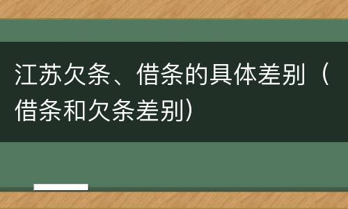 江苏欠条、借条的具体差别（借条和欠条差别）