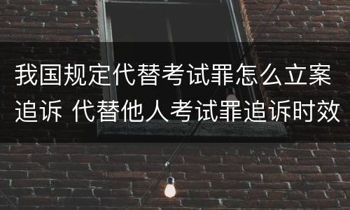 我国规定代替考试罪怎么立案追诉 代替他人考试罪追诉时效