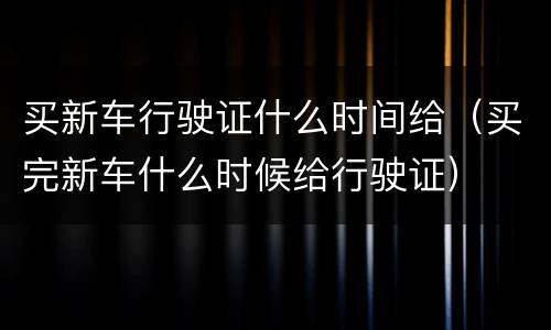 买新车行驶证什么时间给（买完新车什么时候给行驶证）