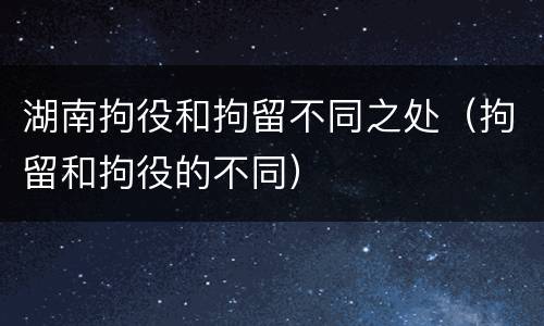 湖南拘役和拘留不同之处（拘留和拘役的不同）