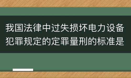 我国法律中过失损坏电力设备犯罪规定的定罪量刑的标准是怎样的