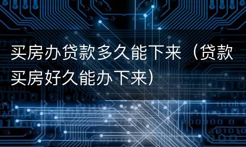 买房办贷款多久能下来（贷款买房好久能办下来）