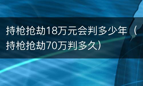 持枪抢劫18万元会判多少年（持枪抢劫70万判多久）