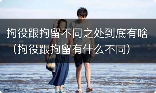 拘役跟拘留不同之处到底有啥（拘役跟拘留有什么不同）