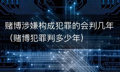 赌博涉嫌构成犯罪的会判几年（赌博犯罪判多少年）