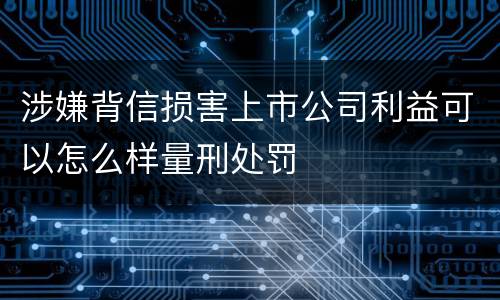 涉嫌背信损害上市公司利益可以怎么样量刑处罚