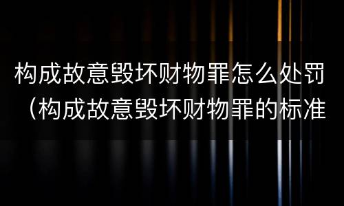 构成故意毁坏财物罪怎么处罚（构成故意毁坏财物罪的标准）