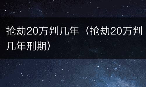 抢劫20万判几年（抢劫20万判几年刑期）