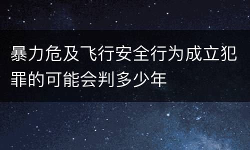 暴力危及飞行安全行为成立犯罪的可能会判多少年