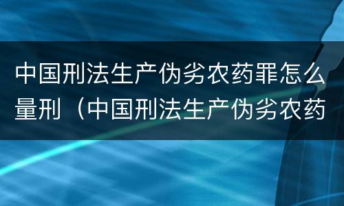 中国刑法生产伪劣农药罪怎么量刑（中国刑法生产伪劣农药罪怎么量刑的）