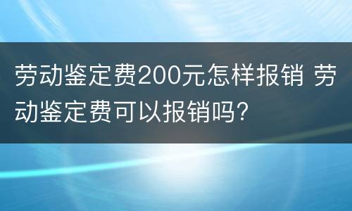 劳动鉴定费200元怎样报销 劳动鉴定费可以报销吗?