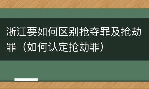 浙江要如何区别抢夺罪及抢劫罪（如何认定抢劫罪）