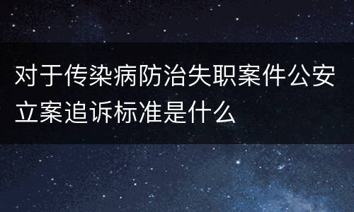 对于传染病防治失职案件公安立案追诉标准是什么