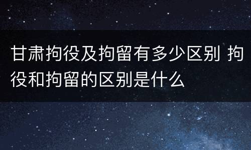 甘肃拘役及拘留有多少区别 拘役和拘留的区别是什么