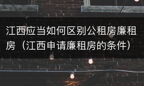江西应当如何区别公租房廉租房（江西申请廉租房的条件）