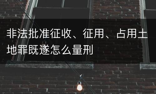 非法批准征收、征用、占用土地罪既遂怎么量刑