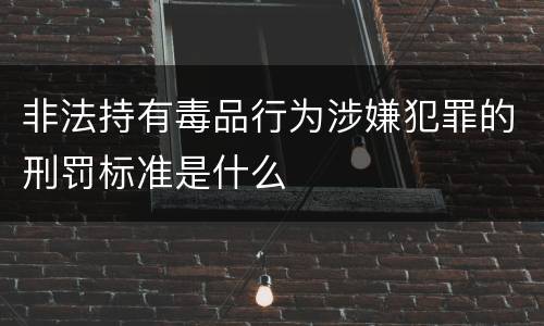 非法持有毒品行为涉嫌犯罪的刑罚标准是什么