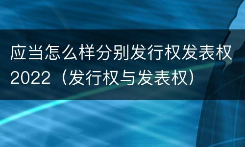 应当怎么样分别发行权发表权2022（发行权与发表权）