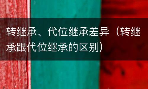 转继承、代位继承差异（转继承跟代位继承的区别）