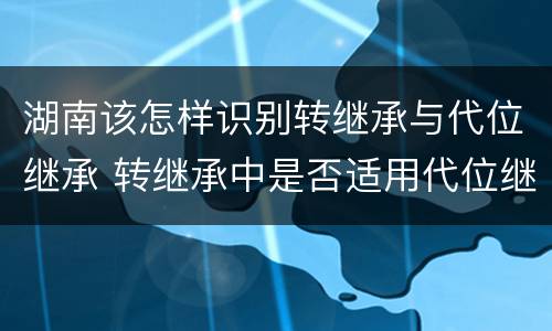 湖南该怎样识别转继承与代位继承 转继承中是否适用代位继承
