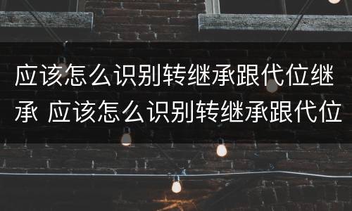 应该怎么识别转继承跟代位继承 应该怎么识别转继承跟代位继承的区别