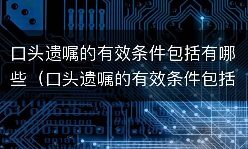 口头遗嘱的有效条件包括有哪些（口头遗嘱的有效条件包括有哪些内容）