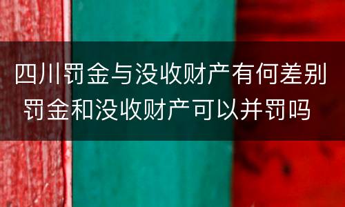 四川罚金与没收财产有何差别 罚金和没收财产可以并罚吗