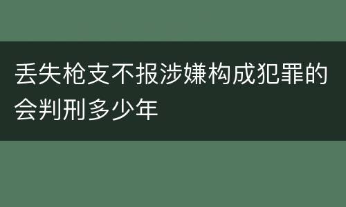 丢失枪支不报涉嫌构成犯罪的会判刑多少年