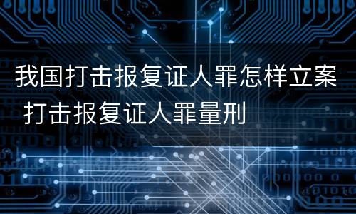 我国打击报复证人罪怎样立案 打击报复证人罪量刑