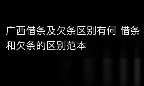 广西借条及欠条区别有何 借条和欠条的区别范本