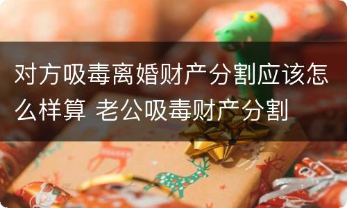 对方吸毒离婚财产分割应该怎么样算 老公吸毒财产分割