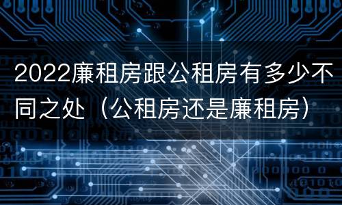 2022廉租房跟公租房有多少不同之处（公租房还是廉租房）