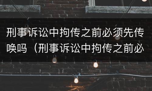 刑事诉讼中拘传之前必须先传唤吗（刑事诉讼中拘传之前必须先传唤吗）