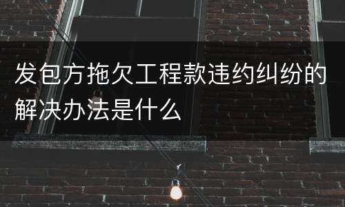 发包方拖欠工程款违约纠纷的解决办法是什么