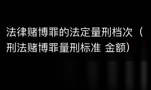 法律赌博罪的法定量刑档次（刑法赌博罪量刑标准 金额）