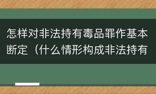 怎样对非法持有毒品罪作基本断定（什么情形构成非法持有毒品罪）