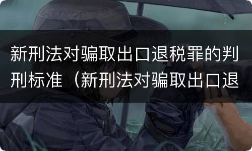 新刑法对骗取出口退税罪的判刑标准（新刑法对骗取出口退税罪的判刑标准是什么）