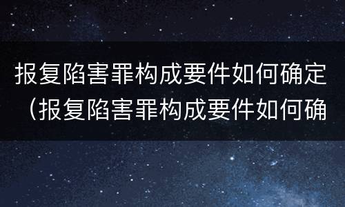 报复陷害罪构成要件如何确定（报复陷害罪构成要件如何确定罪名）