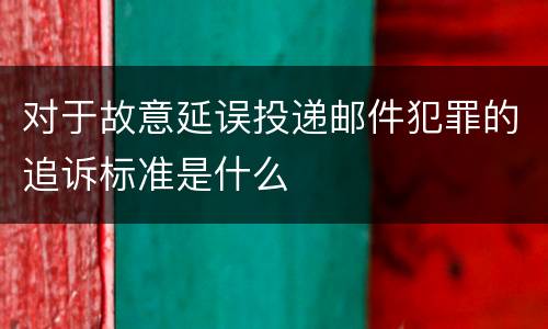 对于故意延误投递邮件犯罪的追诉标准是什么