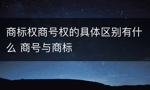 商标权商号权的具体区别有什么 商号与商标