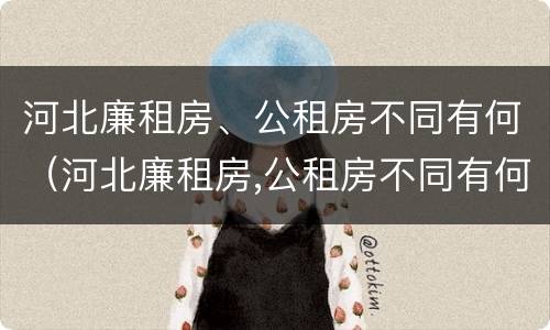 河北廉租房、公租房不同有何（河北廉租房,公租房不同有何影响）