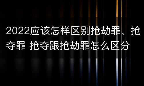 2022应该怎样区别抢劫罪、抢夺罪 抢夺跟抢劫罪怎么区分