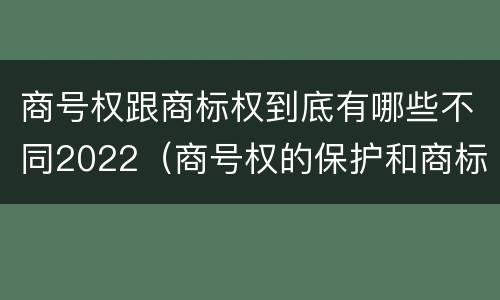 商号权跟商标权到底有哪些不同2022（商号权的保护和商标权的保护一样是全国性范围的）