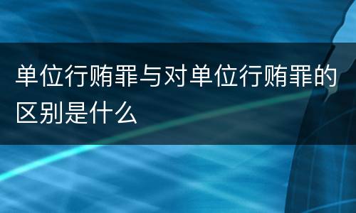 单位行贿罪与对单位行贿罪的区别是什么