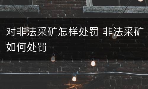 对非法采矿怎样处罚 非法采矿如何处罚