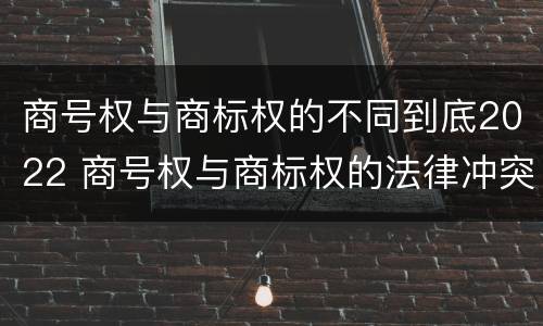商号权与商标权的不同到底2022 商号权与商标权的法律冲突与解决