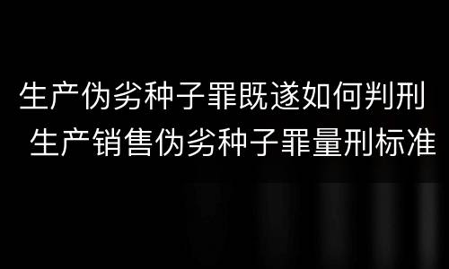 生产伪劣种子罪既遂如何判刑 生产销售伪劣种子罪量刑标准