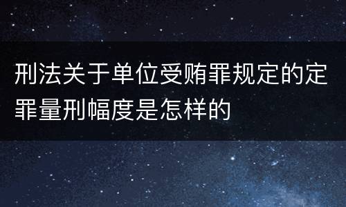 刑法关于单位受贿罪规定的定罪量刑幅度是怎样的